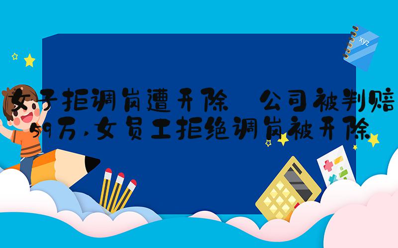 女子拒调岗遭开除 公司被判赔59万 女员工拒绝调岗被开除